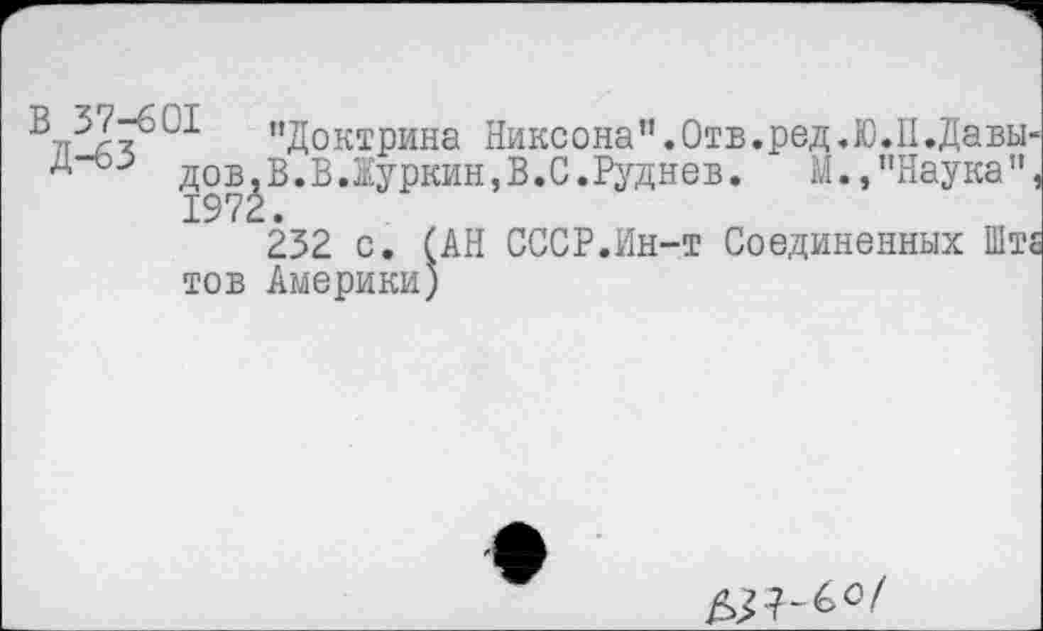 ﻿’’Доктрина Никсона”.Отв.ред.Ю.Н.Давы-дов,В.ВДуркин,В.С.Руднев. М., ’’Наука”, 1972.
232 с. (АН СССР.Ин-т Соединенных Штё тов Америки)
